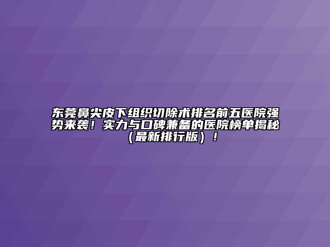 东莞鼻尖皮下组织切除术排名前五医院强势来袭！实力与口碑兼备的医院榜单揭秘（最新排行版）！