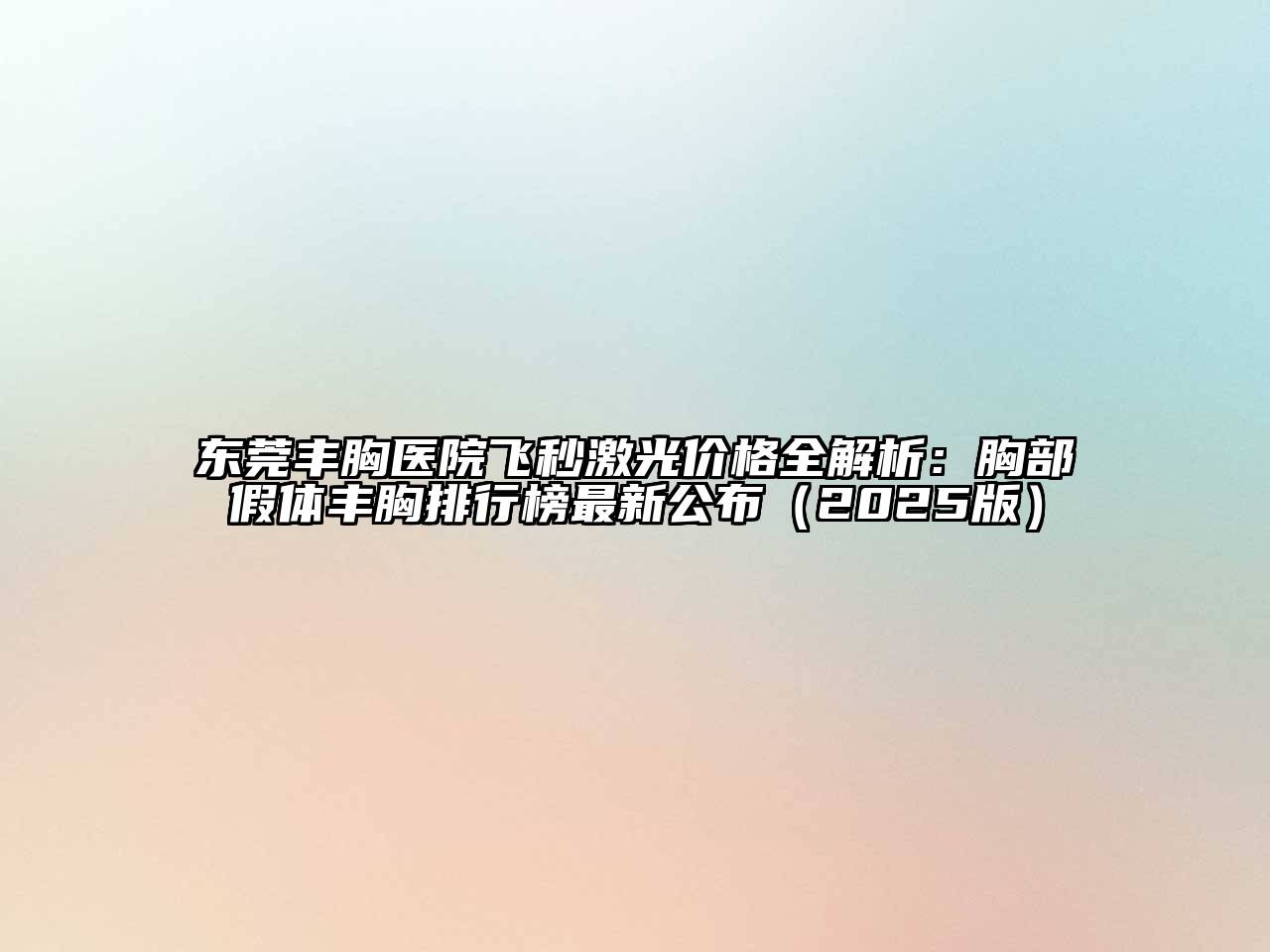 东莞丰胸医院飞秒激光价格全解析：胸部假体丰胸排行榜最新公布（2025版）