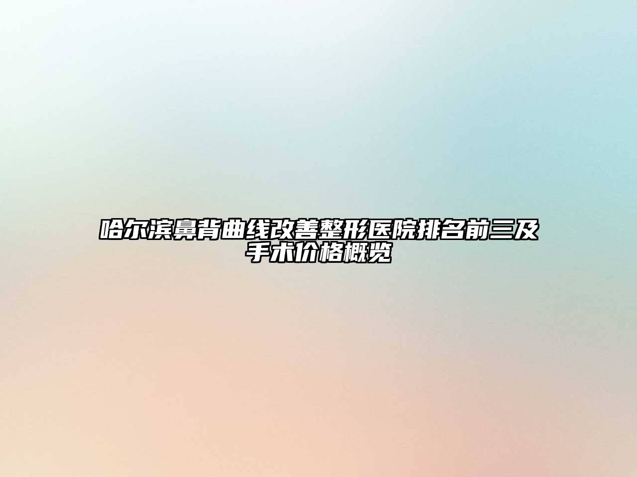 哈尔滨鼻背曲线改善整形医院排名前三及手术价格概览