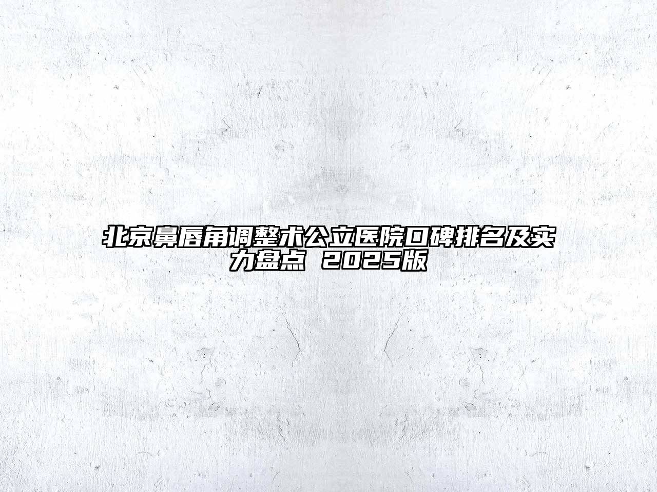 北京鼻唇角调整术公立医院口碑排名及实力盘点 2025版