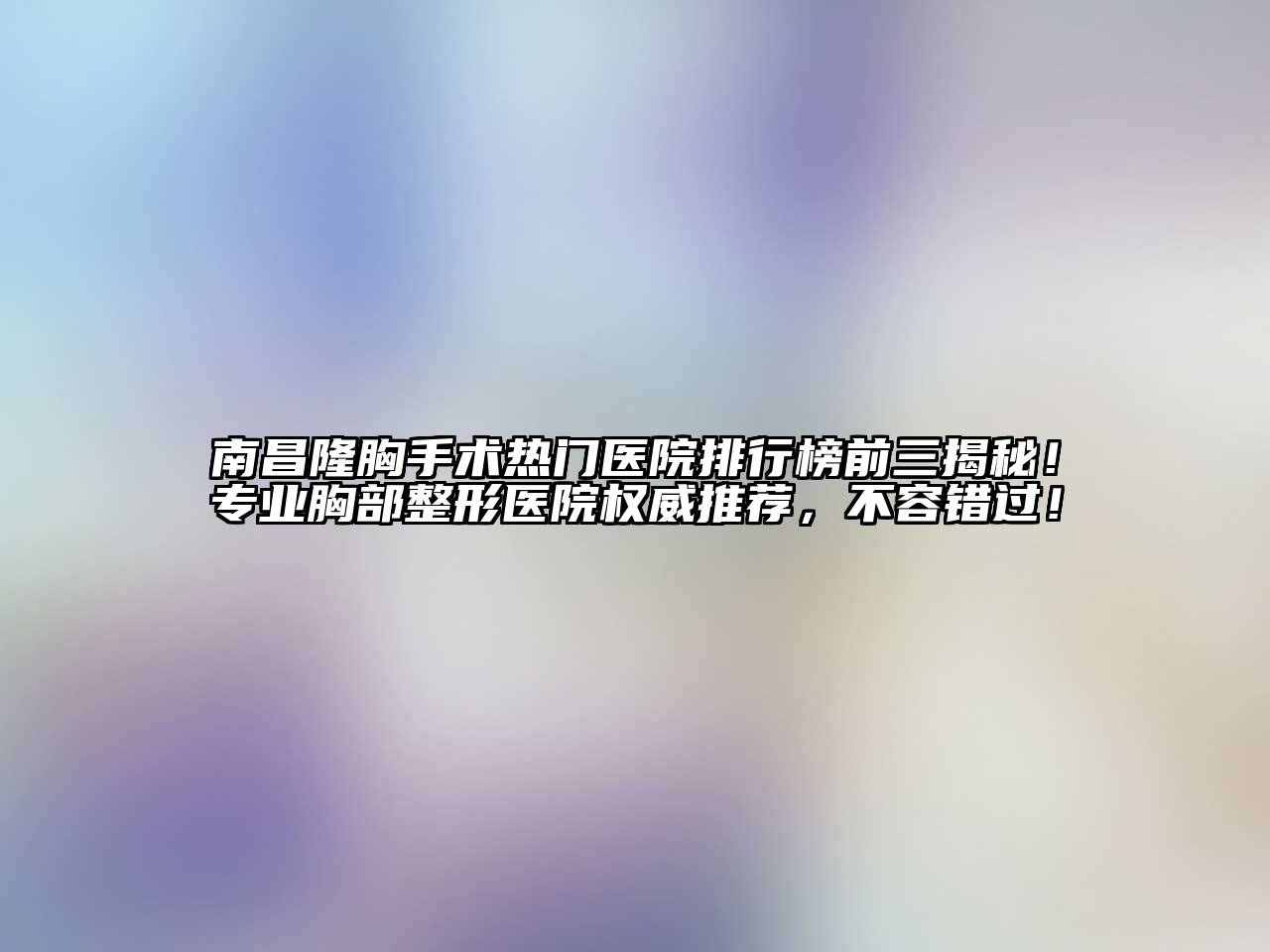 南昌隆胸手术热门医院排行榜前三揭秘！专业胸部整形医院权威推荐，不容错过！