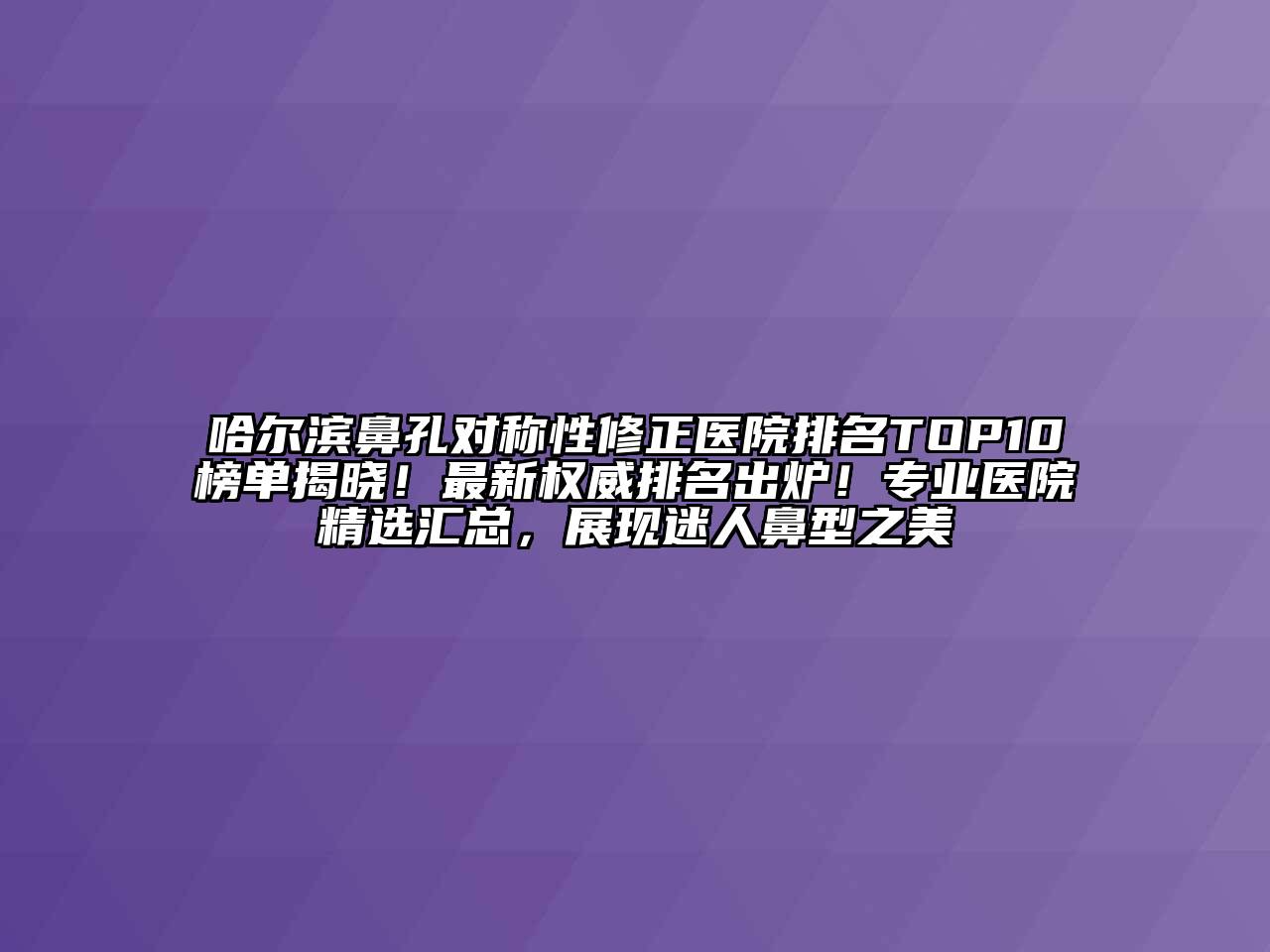 哈尔滨鼻孔对称性修正医院排名TOP10榜单揭晓！最新权威排名出炉！专业医院精选汇总，展现迷人鼻型之美