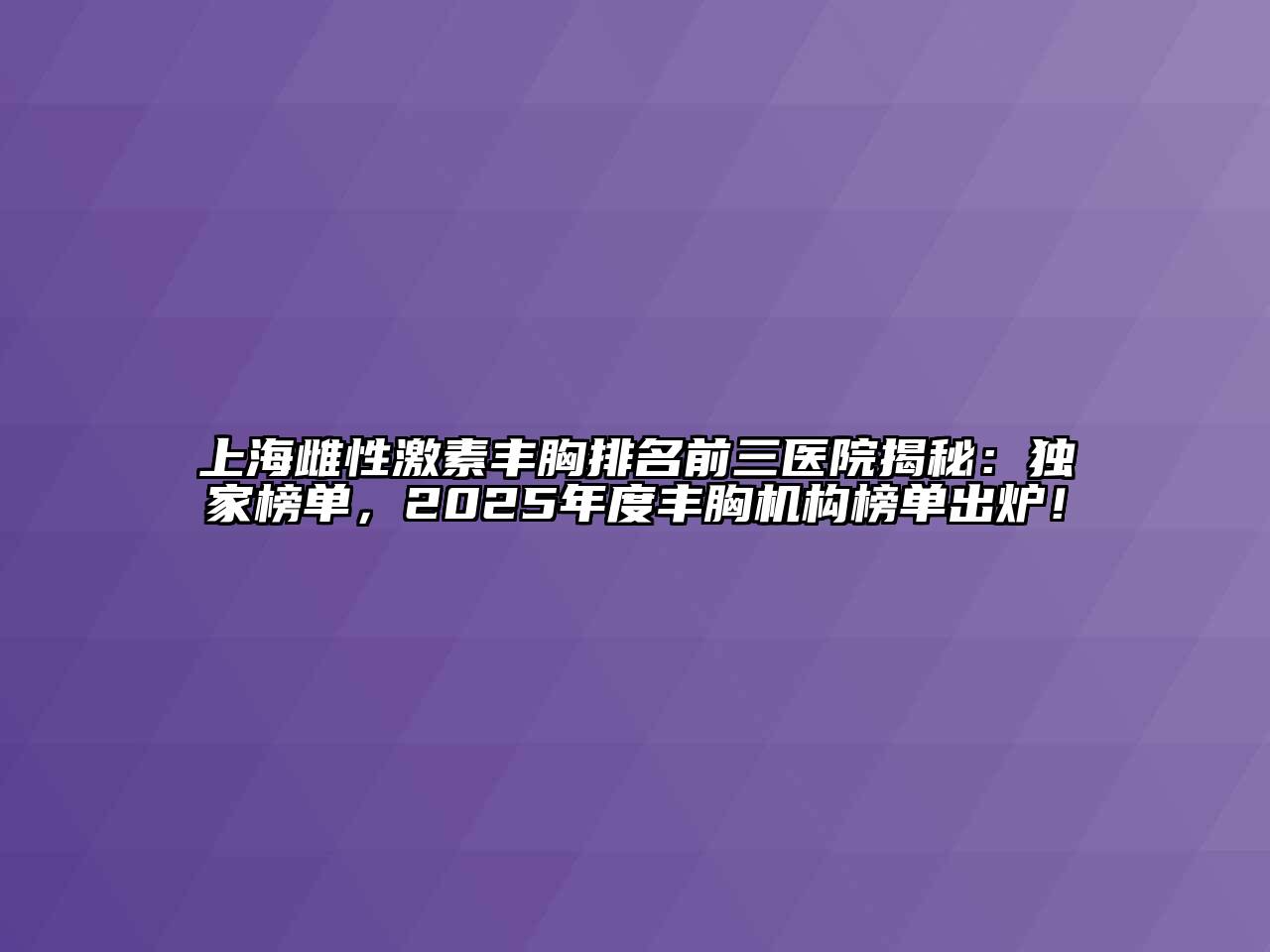 上海雌性激素丰胸排名前三医院揭秘：独家榜单，2025年度丰胸机构榜单出炉！