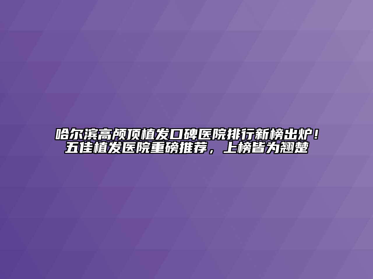 哈尔滨高颅顶植发口碑医院排行新榜出炉！五佳植发医院重磅推荐，上榜皆为翘楚