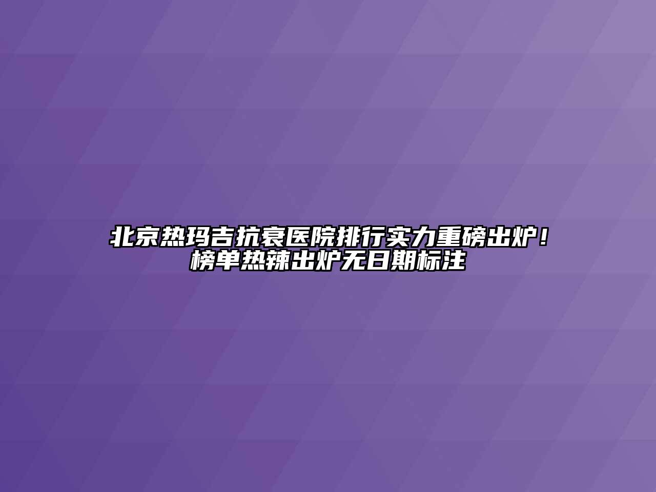 北京热玛吉抗衰医院排行实力重磅出炉！榜单热辣出炉无日期标注