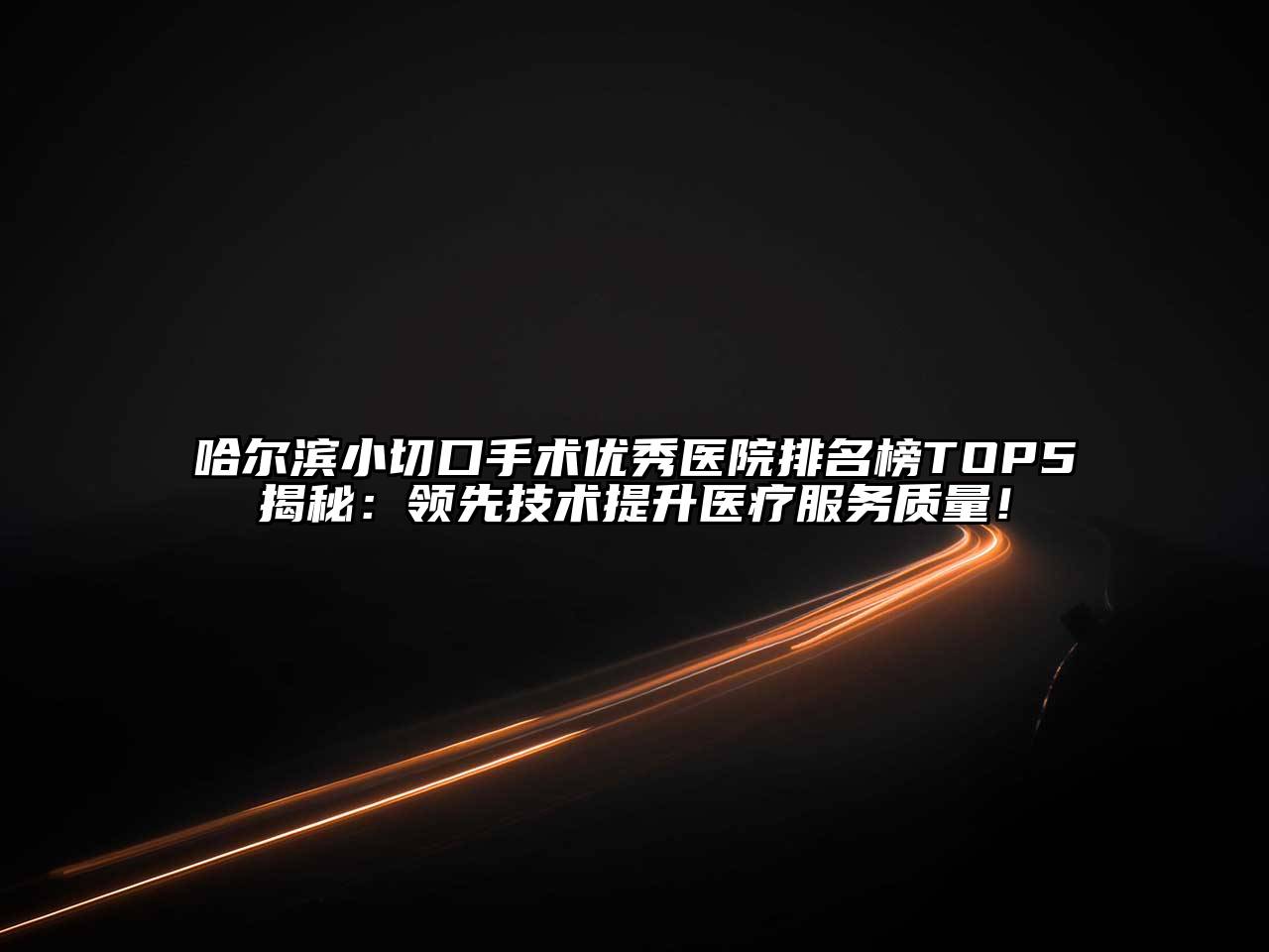 哈尔滨小切口手术优秀医院排名榜TOP5揭秘：领先技术提升医疗服务质量！