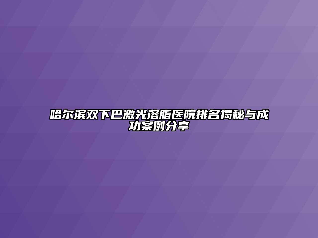 哈尔滨双下巴激光溶脂医院排名揭秘与成功案例分享