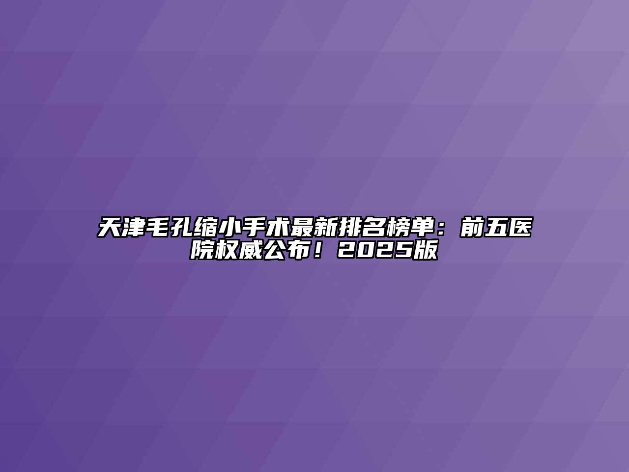 天津毛孔缩小手术最新排名榜单：前五医院权威公布！2025版