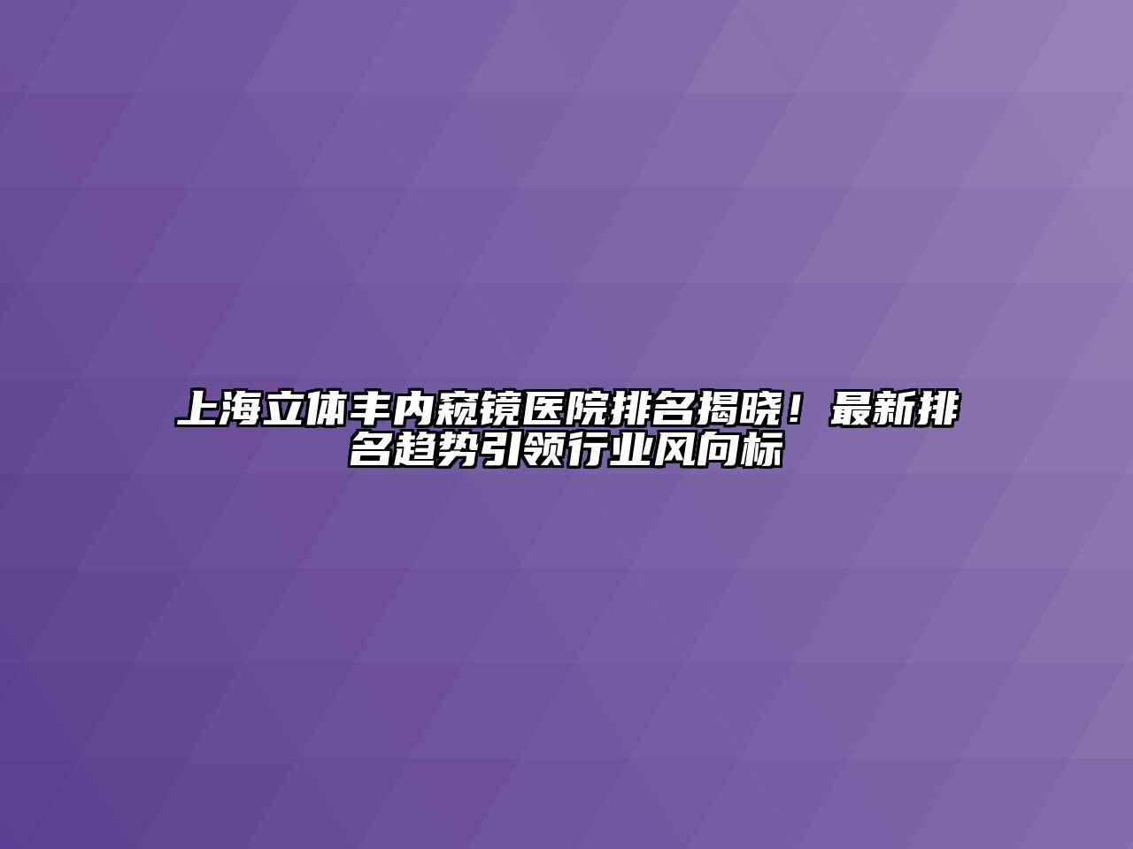 上海立体丰内窥镜医院排名揭晓！最新排名趋势引领行业风向标