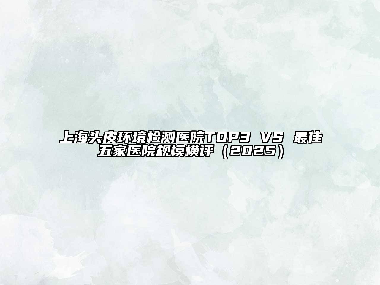 上海头皮环境检测医院TOP3 VS 最佳五家医院规模横评（2025）