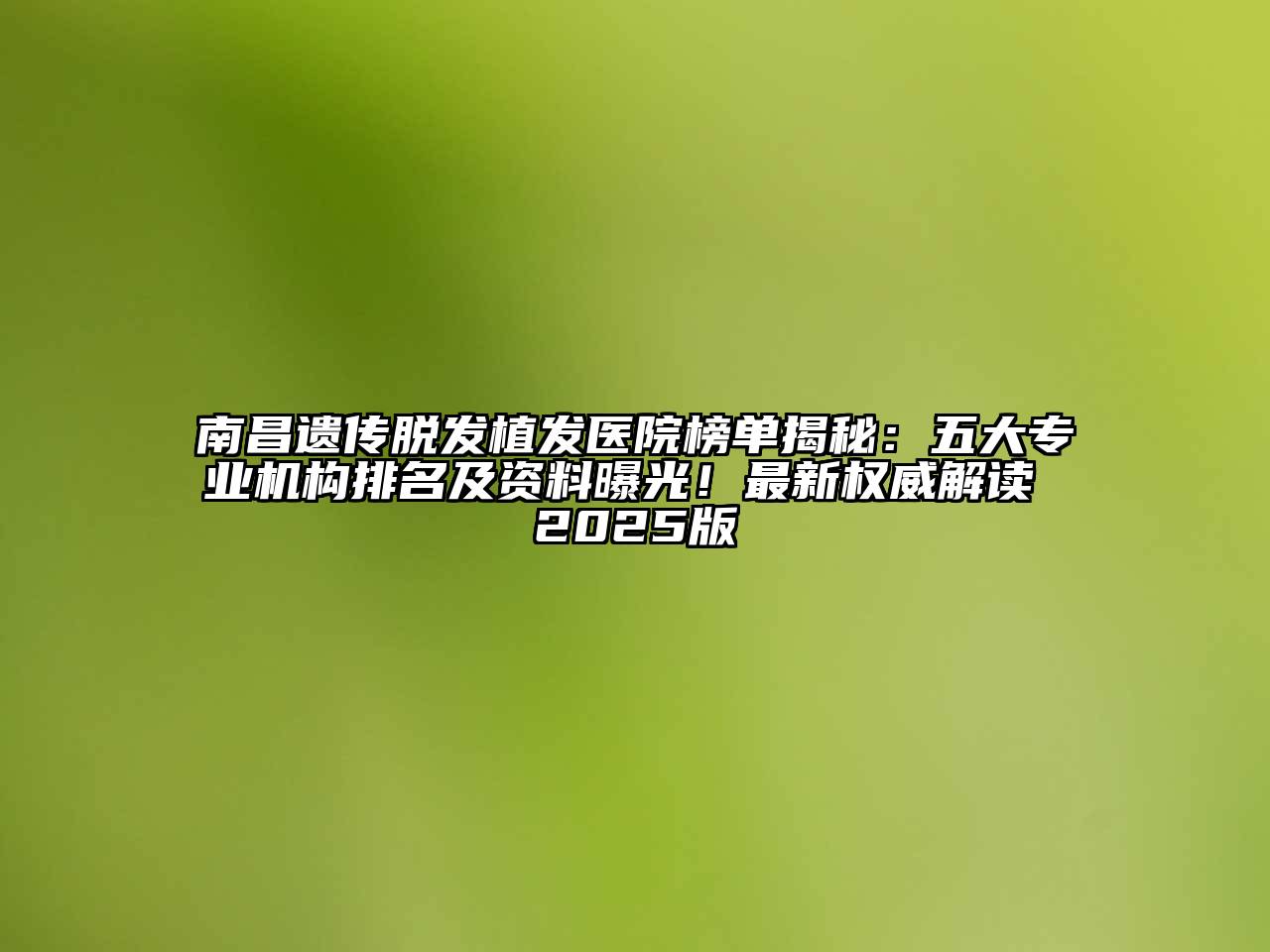 南昌遗传脱发植发医院榜单揭秘：五大专业机构排名及资料曝光！最新权威解读 2025版