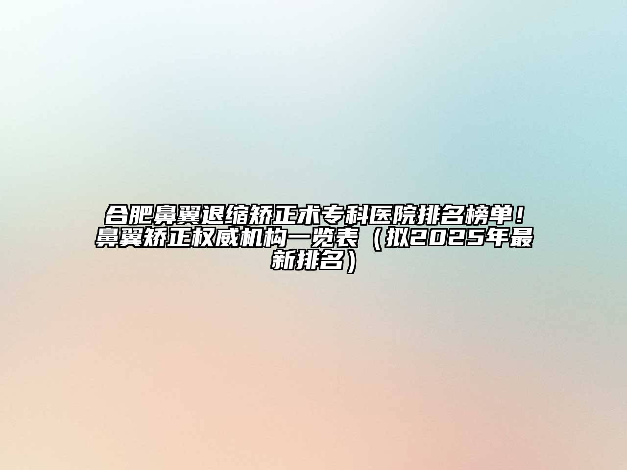 合肥鼻翼退缩矫正术专科医院排名榜单！鼻翼矫正权威机构一览表（拟2025年最新排名）