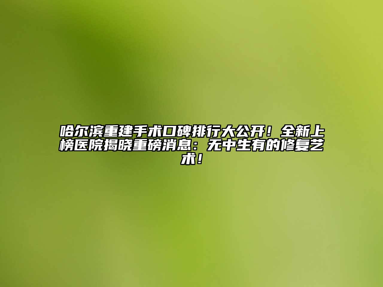 哈尔滨重建手术口碑排行大公开！全新上榜医院揭晓重磅消息：无中生有的修复艺术！