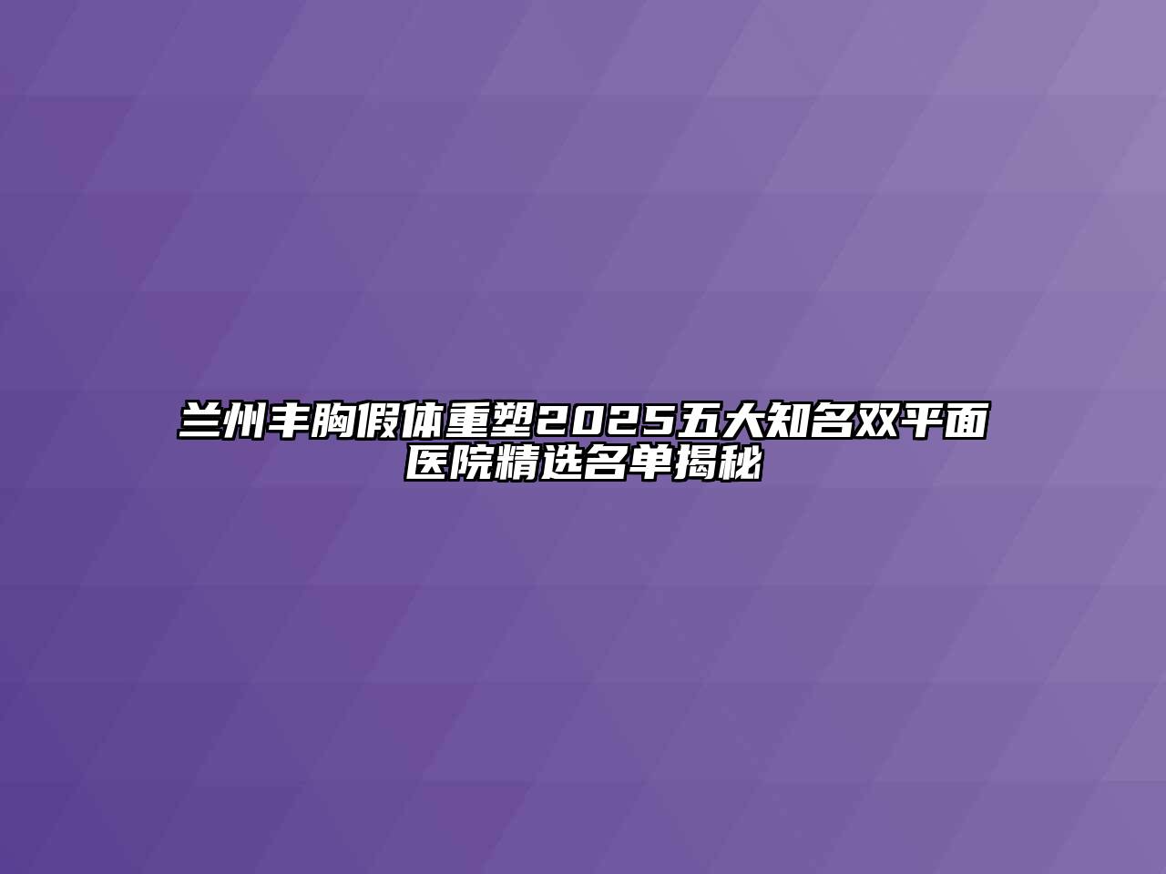 兰州丰胸假体重塑2025五大知名双平面医院精选名单揭秘