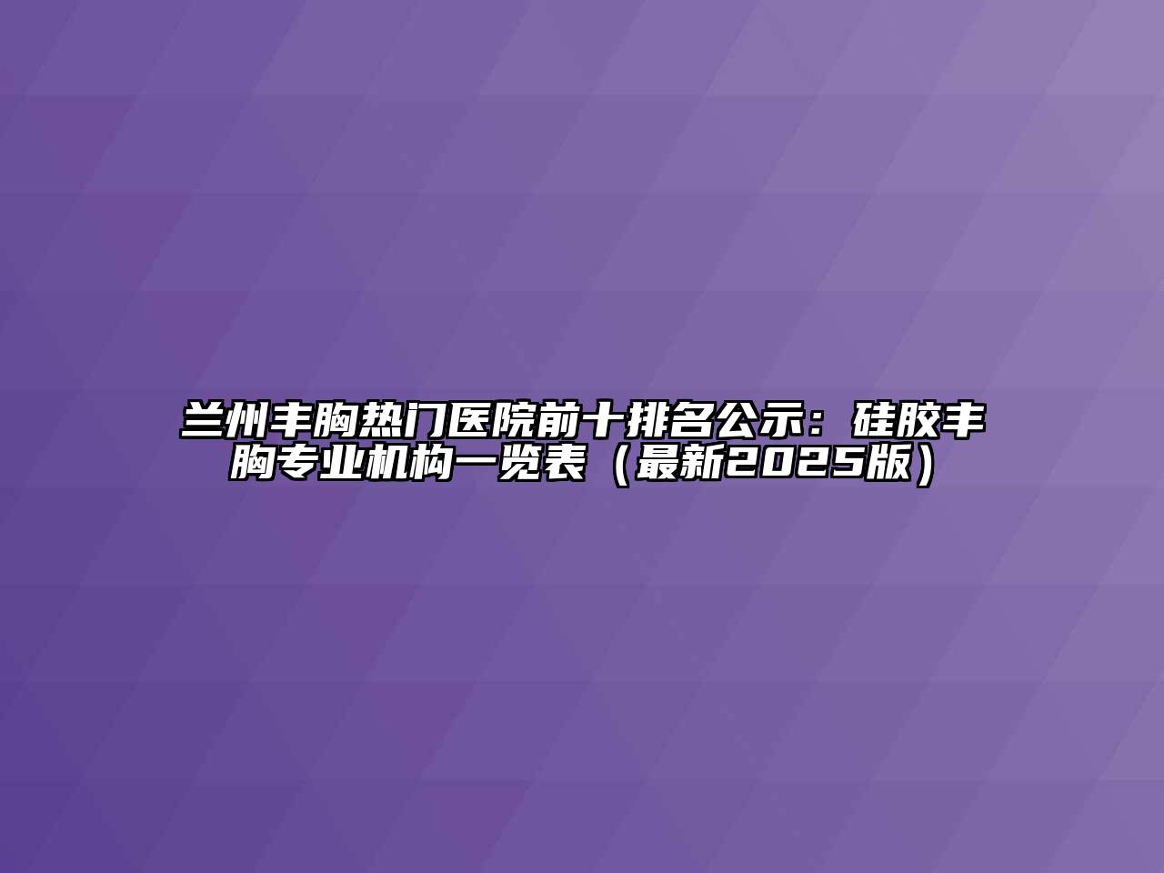 兰州丰胸热门医院前十排名公示：硅胶丰胸专业机构一览表（最新2025版）