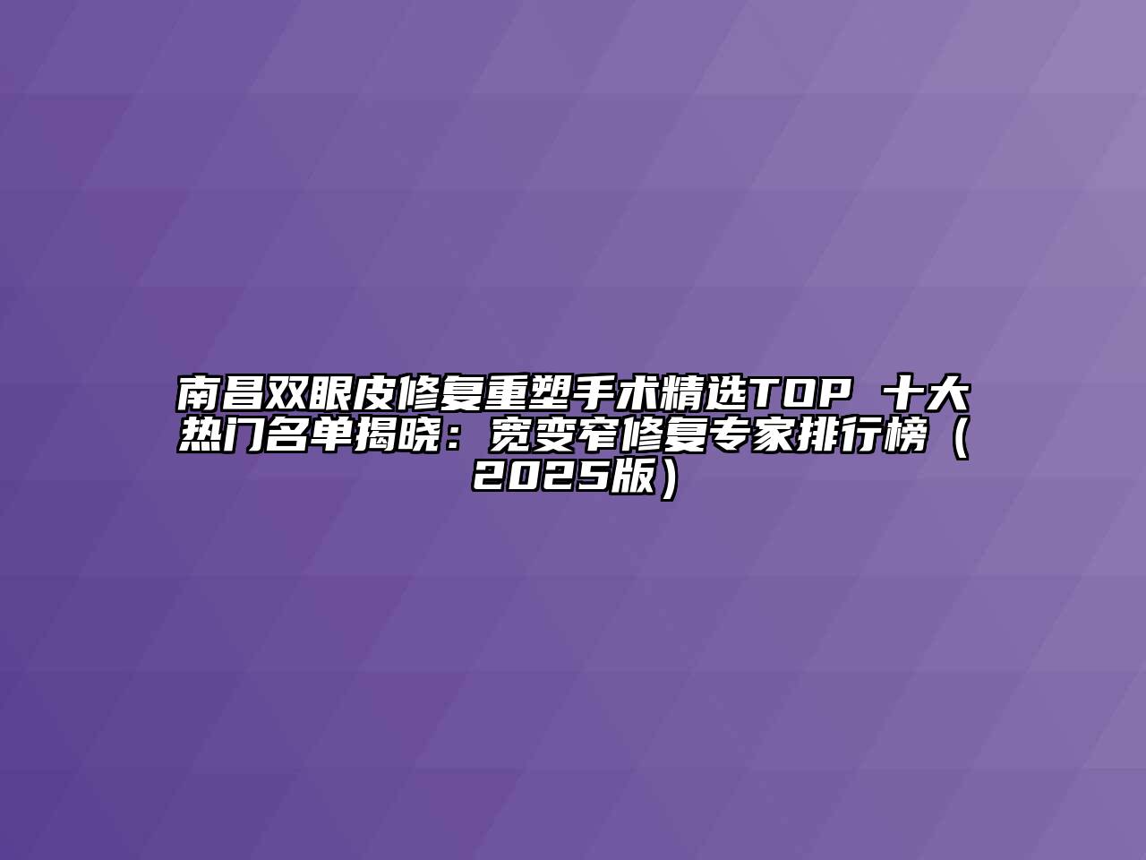 南昌双眼皮修复重塑手术精选TOP 十大热门名单揭晓：宽变窄修复专家排行榜（2025版）