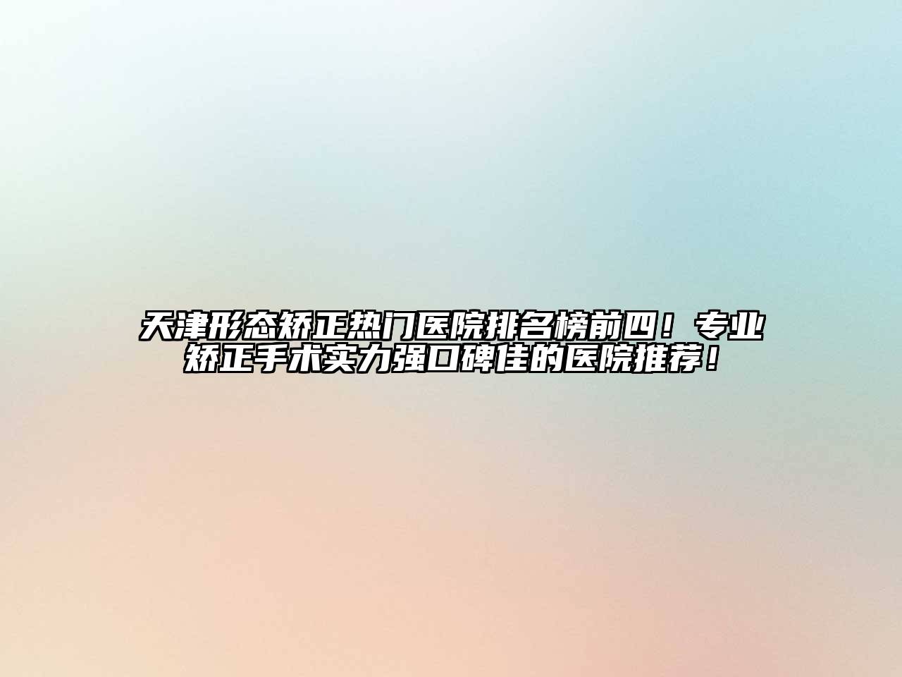 天津形态矫正热门医院排名榜前四！专业矫正手术实力强口碑佳的医院推荐！