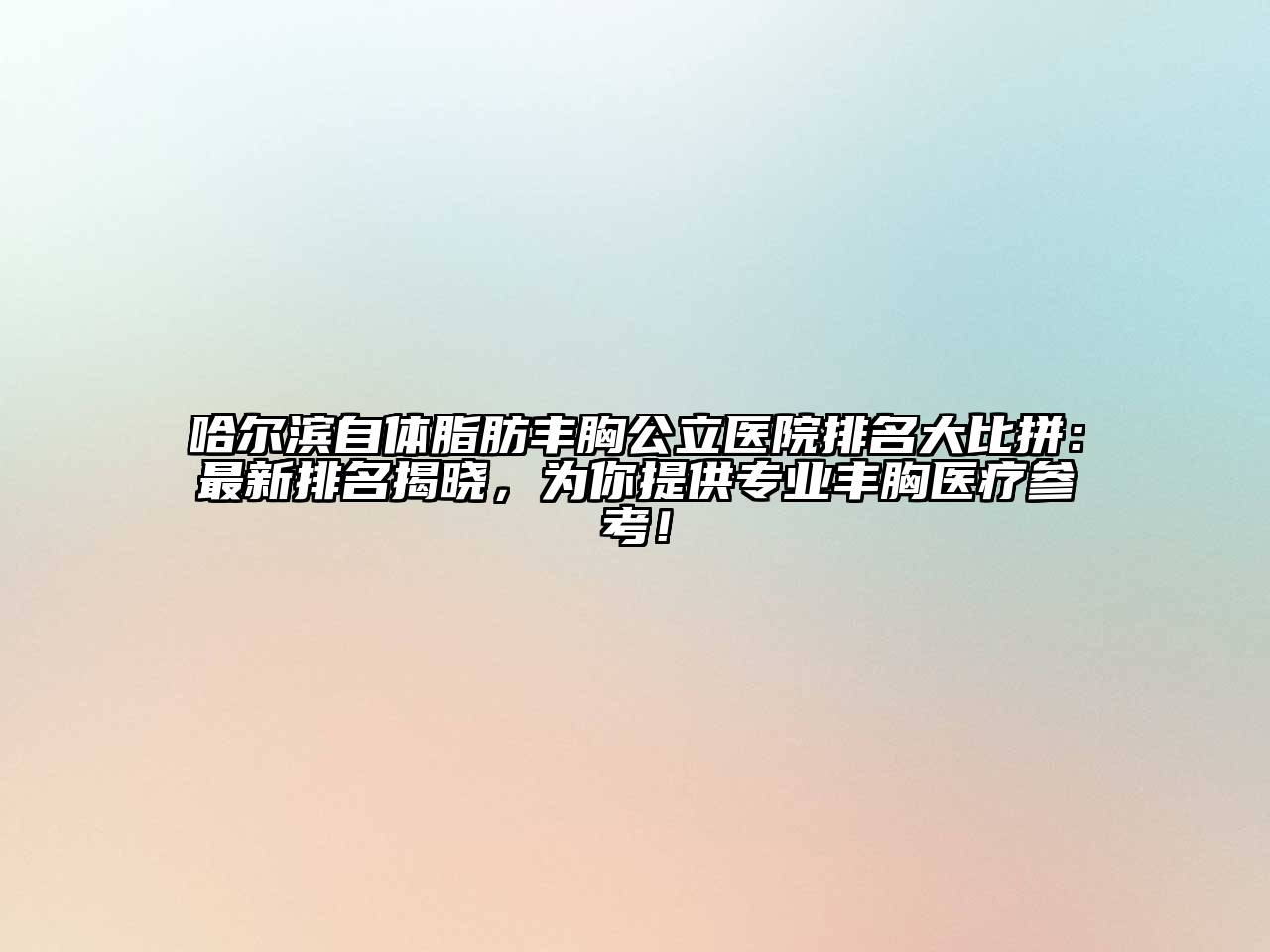 哈尔滨自体脂肪丰胸公立医院排名大比拼：最新排名揭晓，为你提供专业丰胸医疗参考！