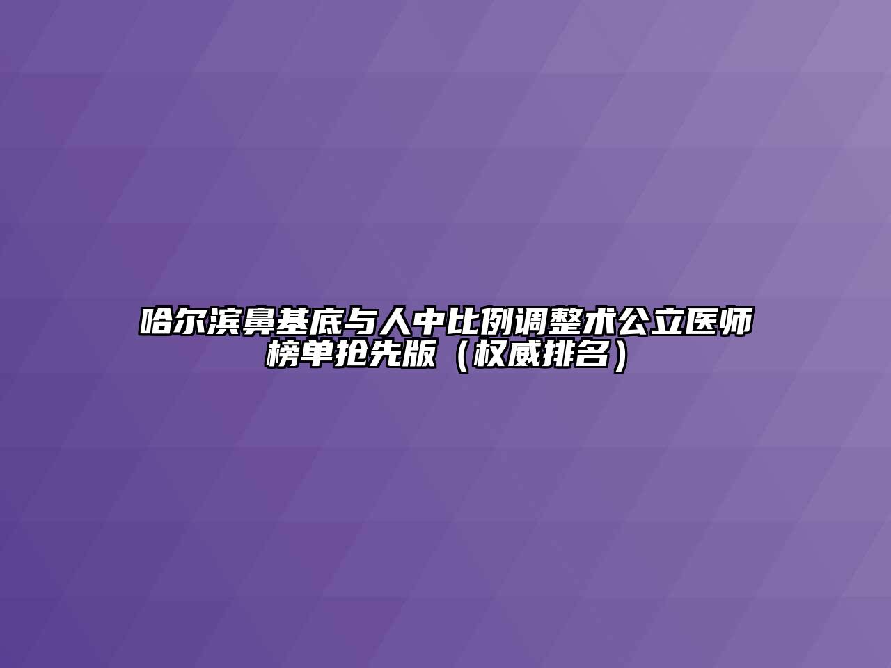 哈尔滨鼻基底与人中比例调整术公立医师榜单抢先版（权威排名）