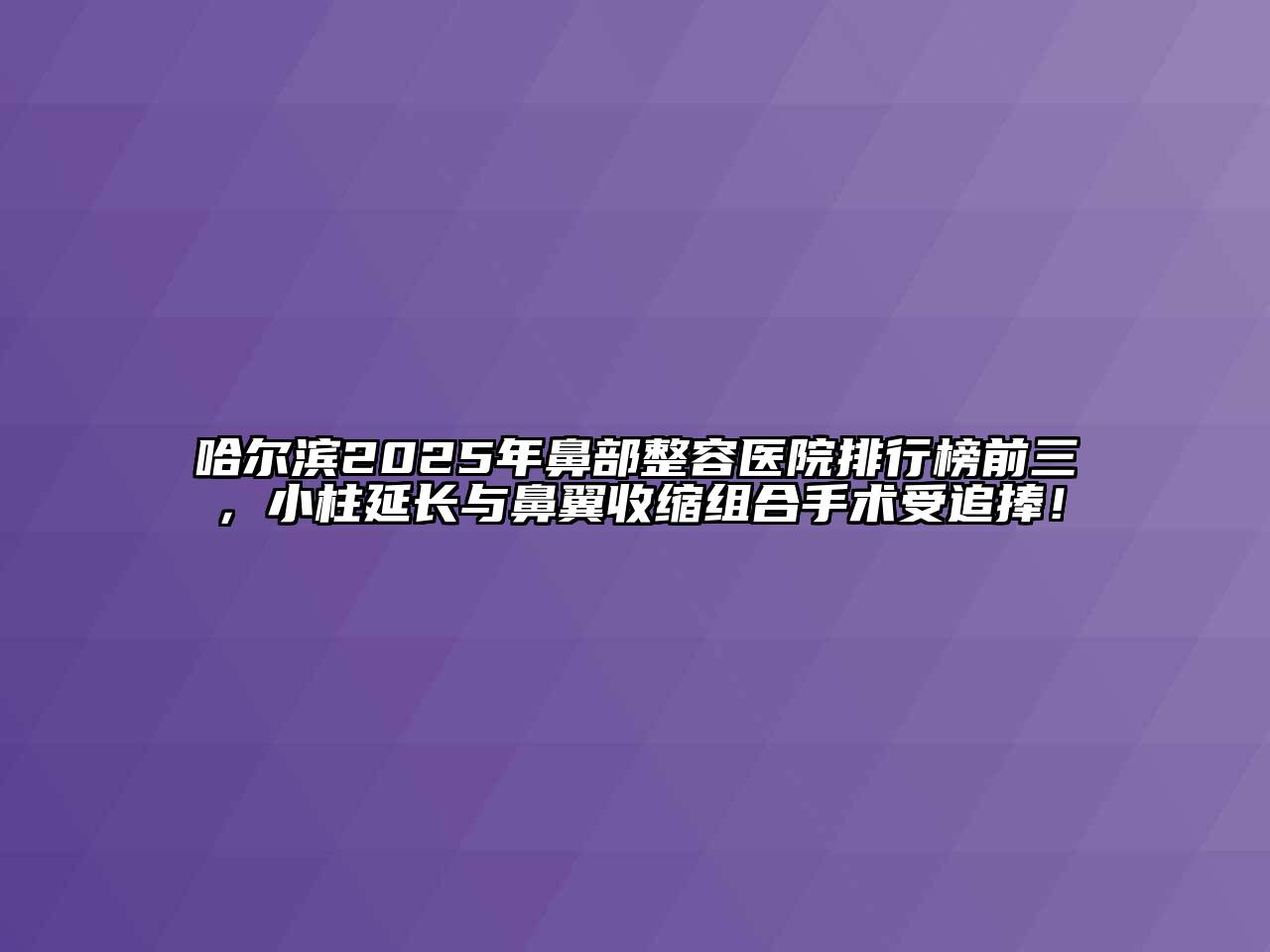 哈尔滨2025年鼻部整容医院排行榜前三，小柱延长与鼻翼收缩组合手术受追捧！