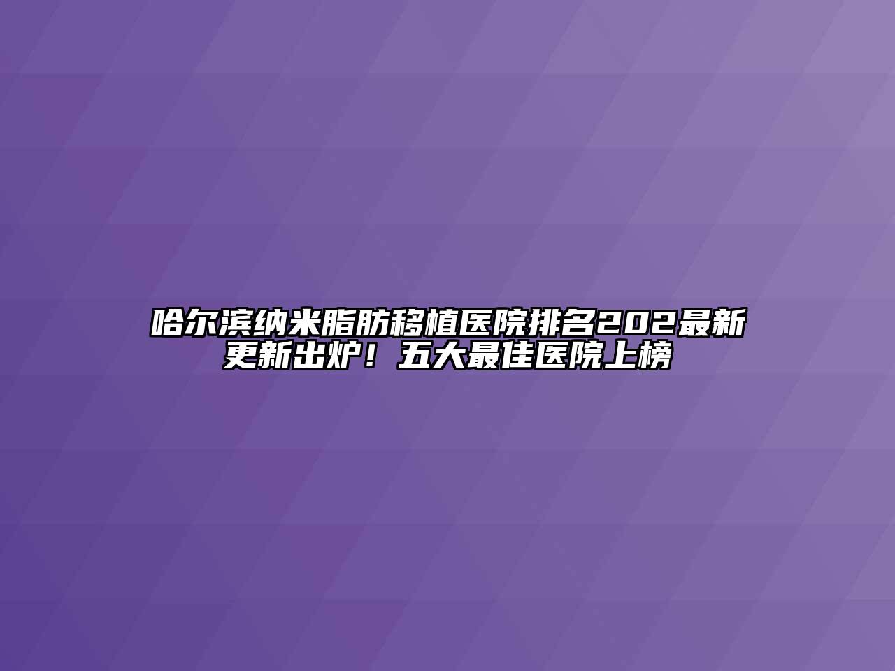 哈尔滨纳米脂肪移植医院排名202最新更新出炉！五大最佳医院上榜