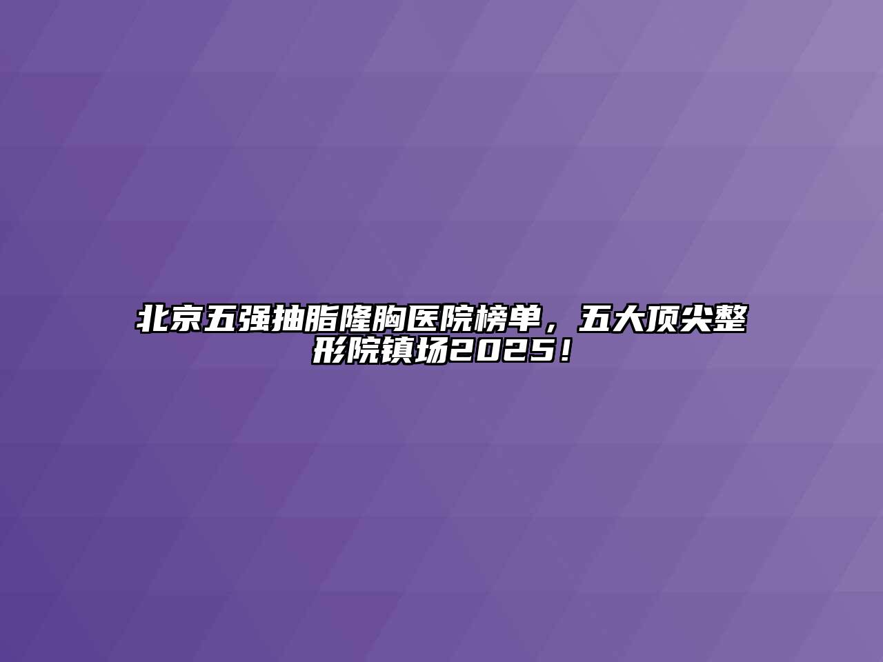 北京五强抽脂隆胸医院榜单，五大顶尖整形院镇场2025！