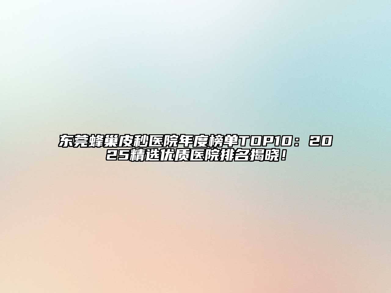 东莞蜂巢皮秒医院年度榜单TOP10：2025精选优质医院排名揭晓！