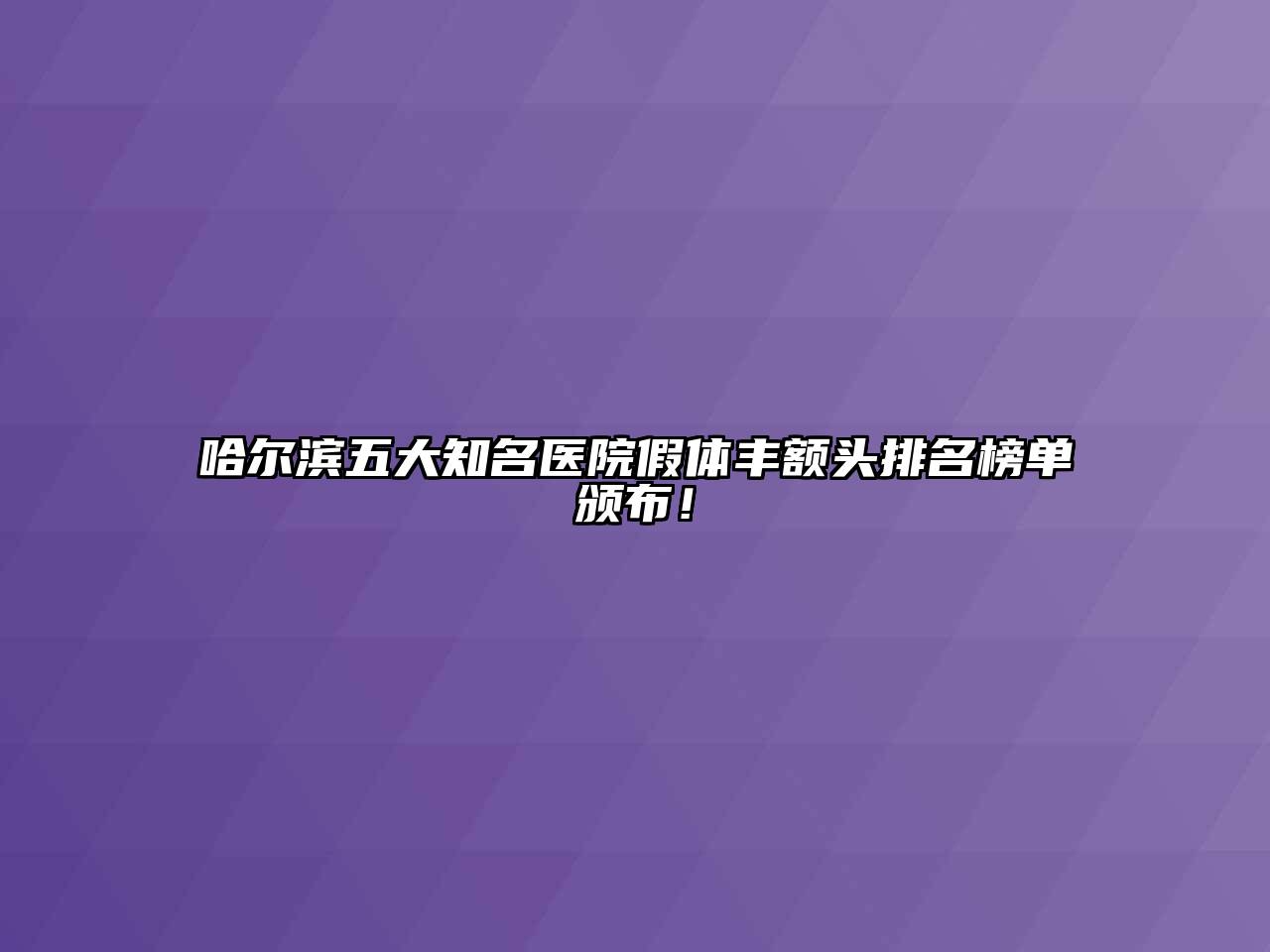 哈尔滨五大知名医院假体丰额头排名榜单颁布！