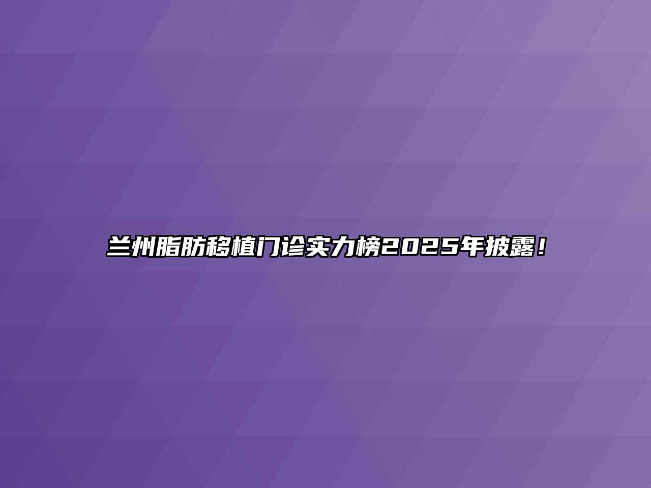 兰州脂肪移植门诊实力榜2025年披露！