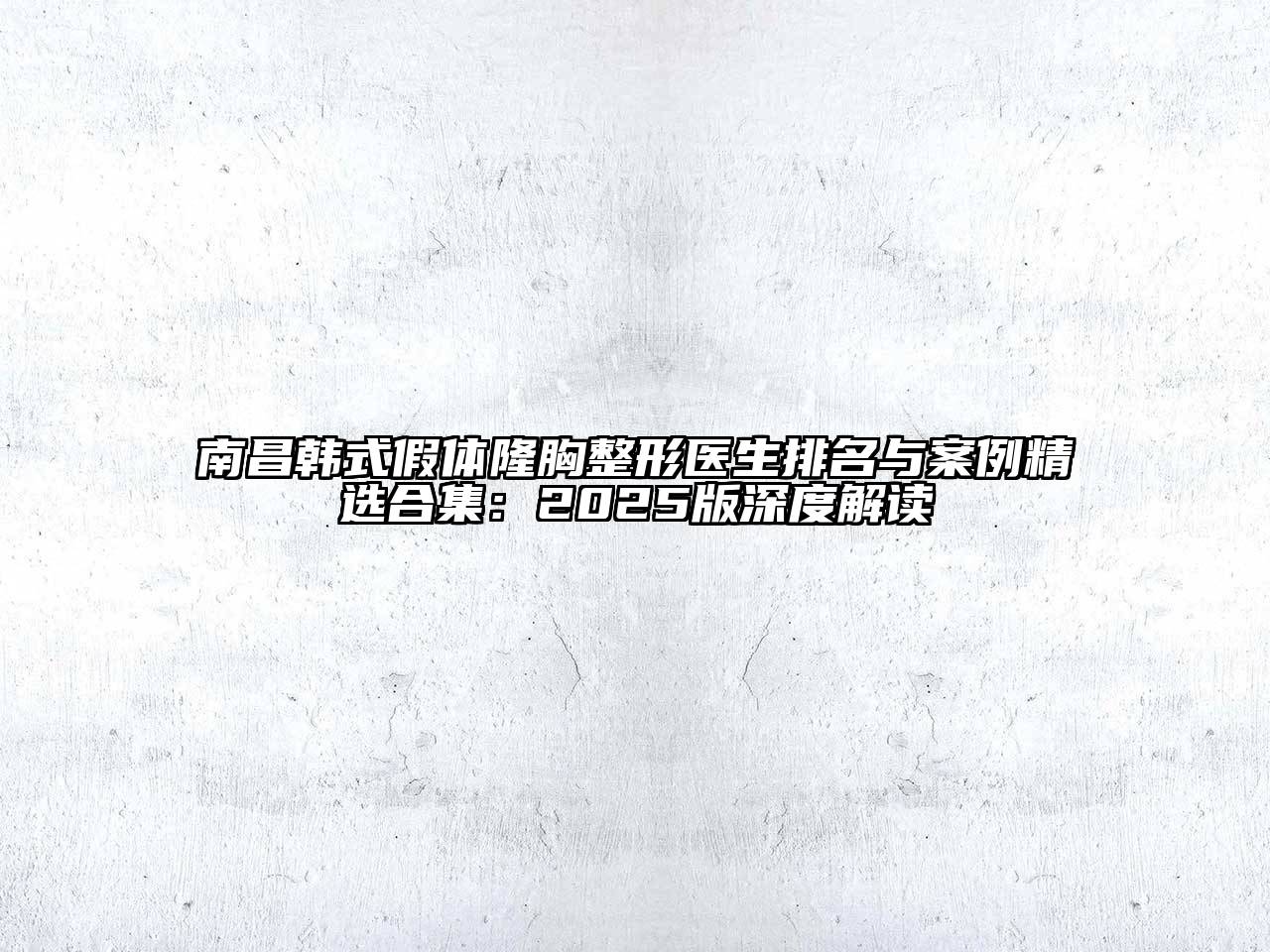 南昌韩式假体隆胸整形医生排名与案例精选合集：2025版深度解读