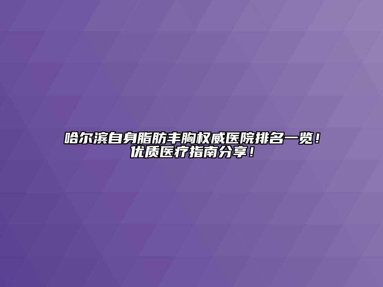 哈尔滨自身脂肪丰胸权威医院排名一览！优质医疗指南分享！