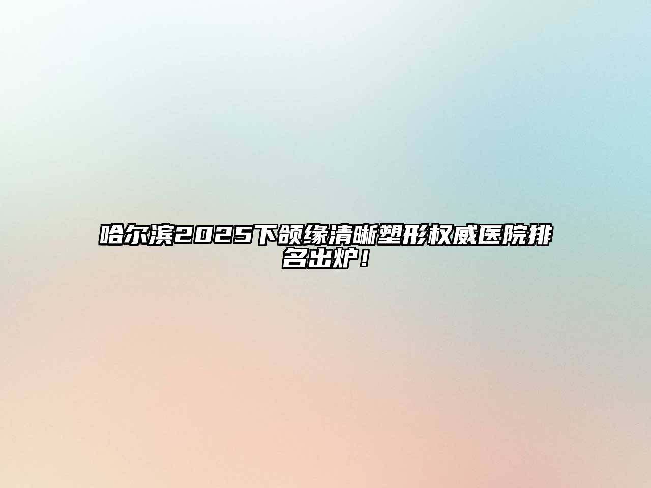 哈尔滨2025下颌缘清晰塑形权威医院排名出炉！