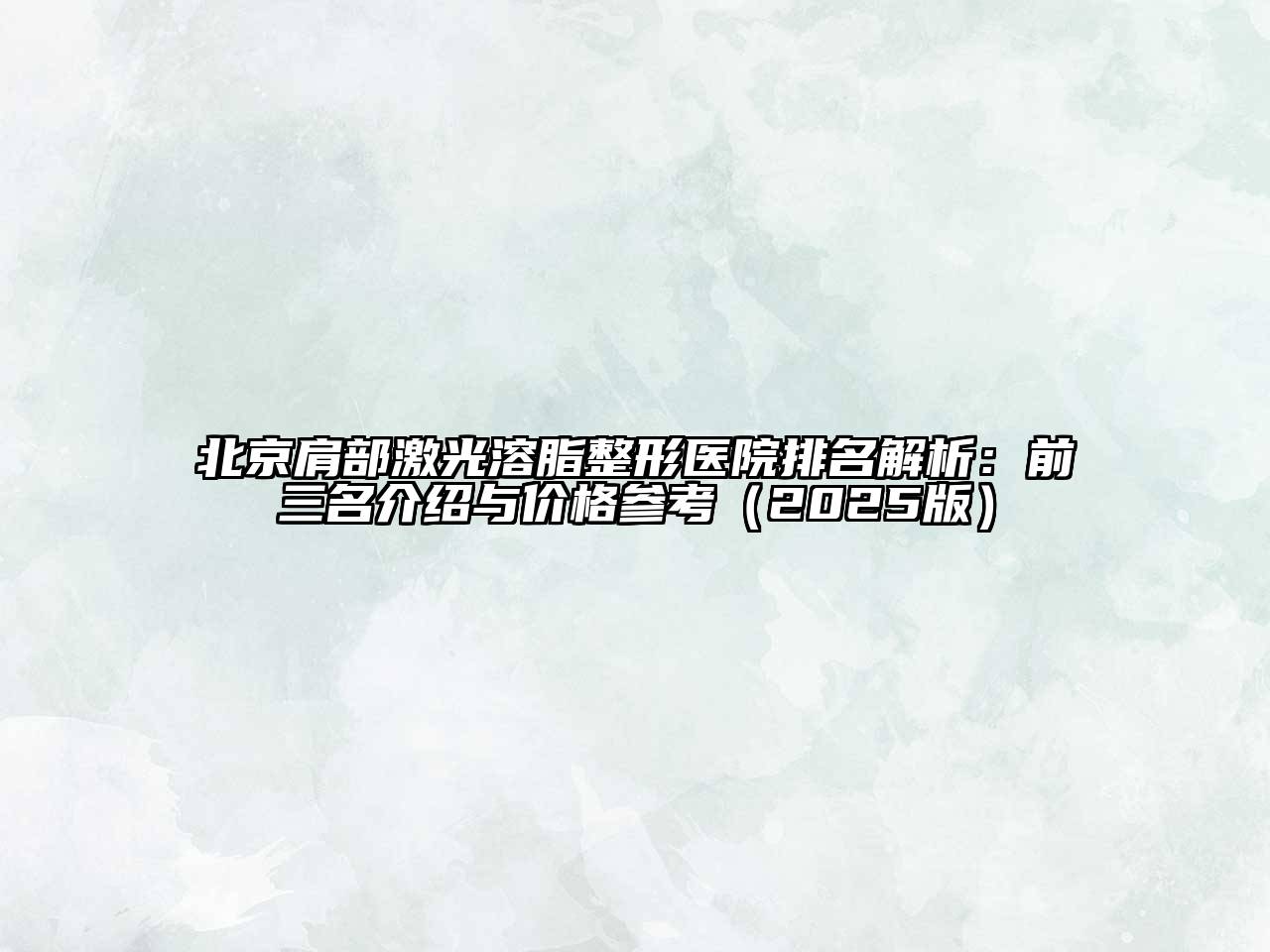 北京肩部激光溶脂整形医院排名解析：前三名介绍与价格参考（2025版）