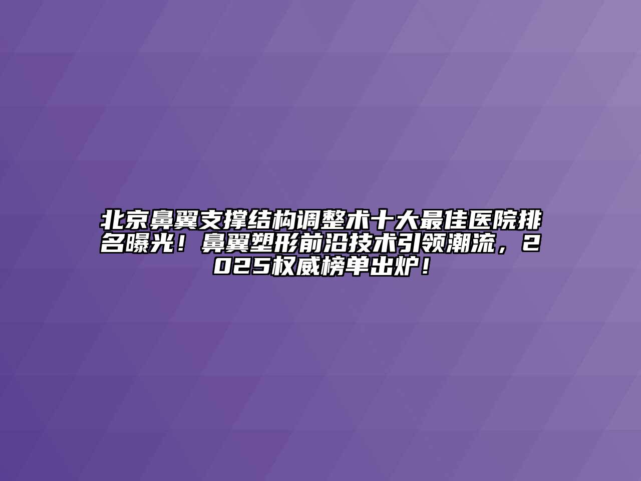 北京鼻翼支撑结构调整术十大最佳医院排名曝光！鼻翼塑形前沿技术引领潮流，2025权威榜单出炉！