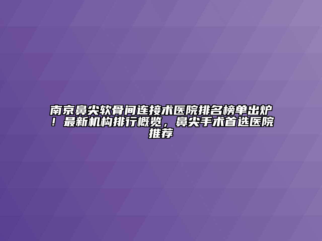 南京鼻尖软骨间连接术医院排名榜单出炉！最新机构排行概览，鼻尖手术首选医院推荐