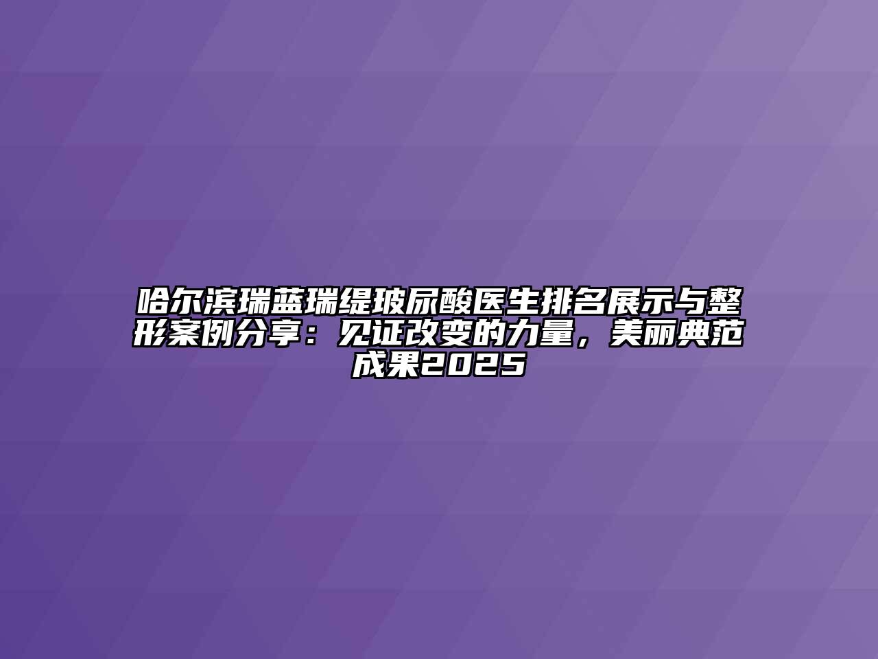 哈尔滨瑞蓝瑞缇玻尿酸医生排名展示与整形案例分享：见证改变的力量，美丽典范成果2025