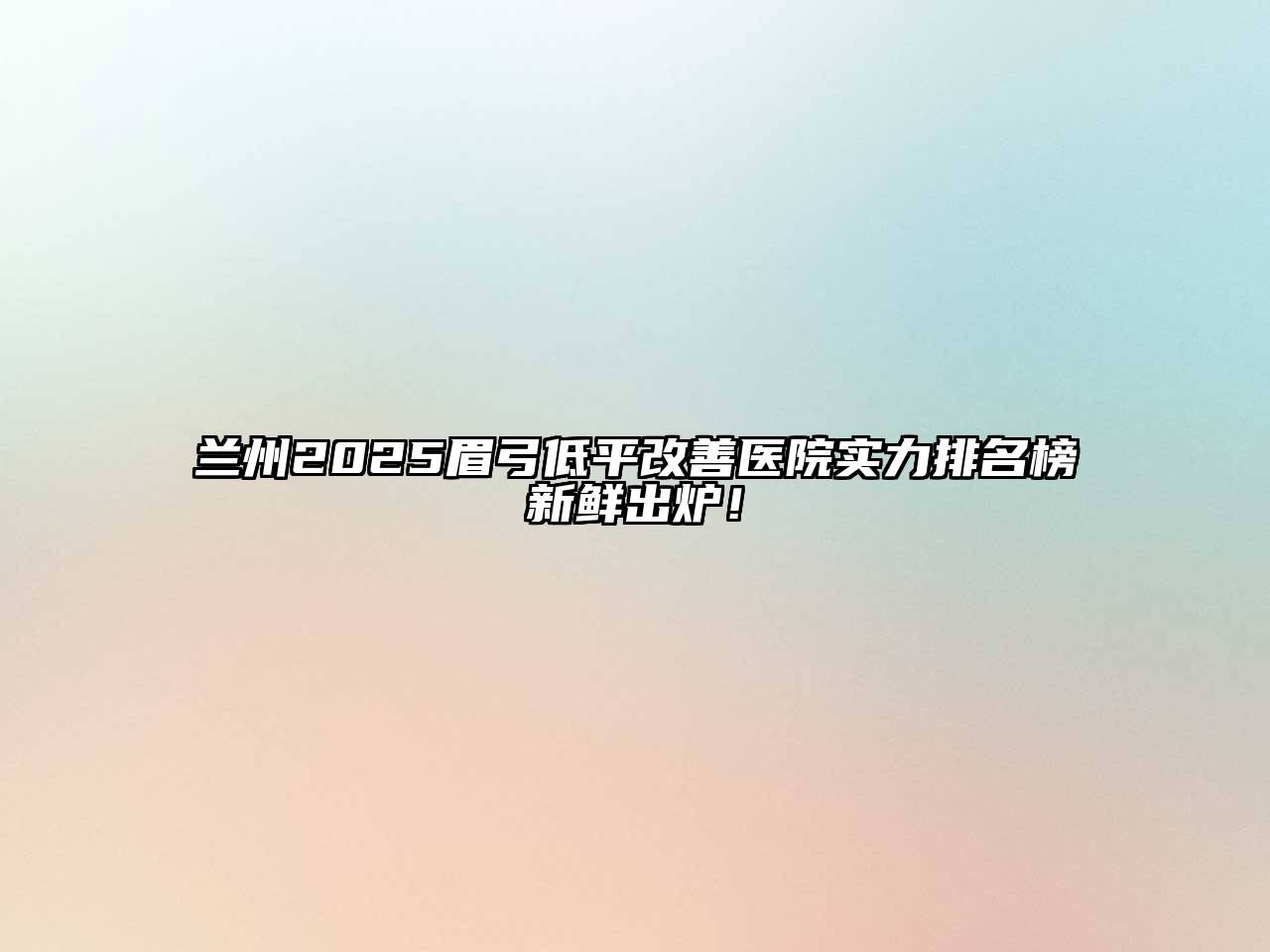 兰州2025眉弓低平改善医院实力排名榜新鲜出炉！