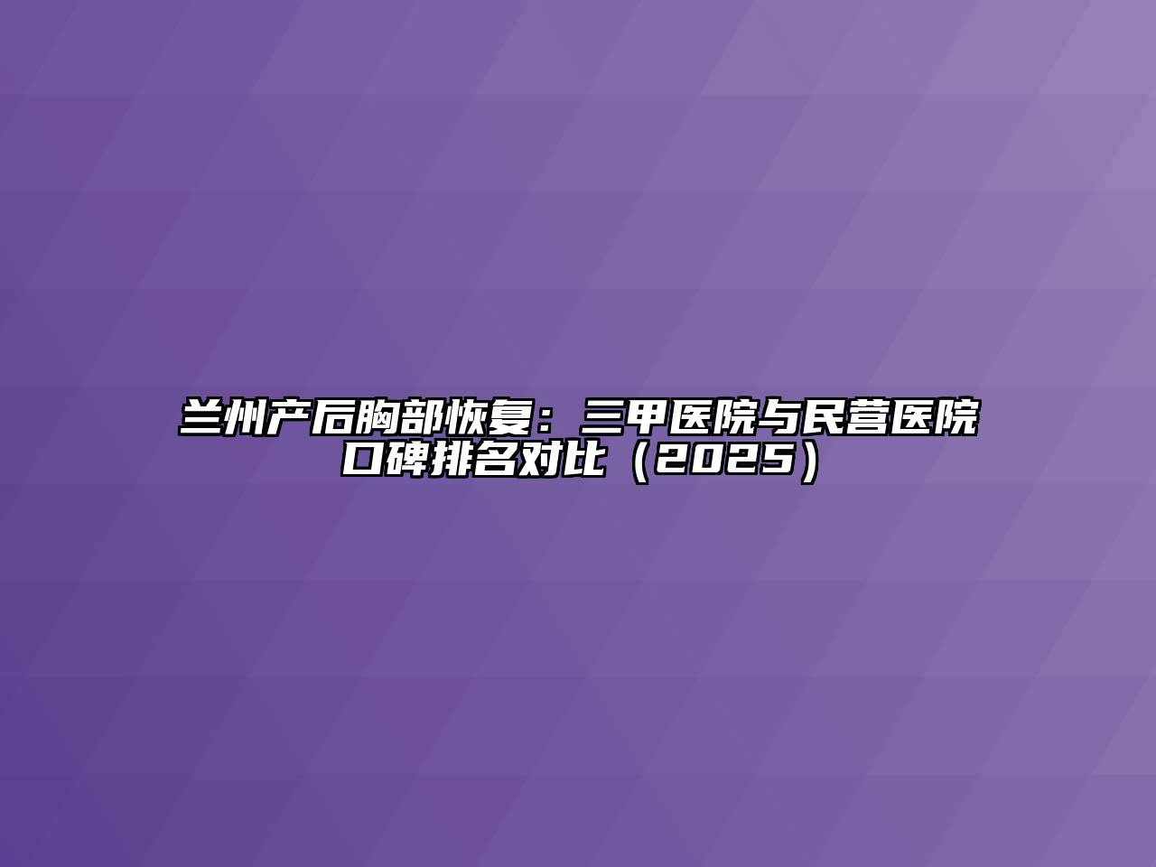 兰州产后胸部恢复：三甲医院与民营医院口碑排名对比（2025）