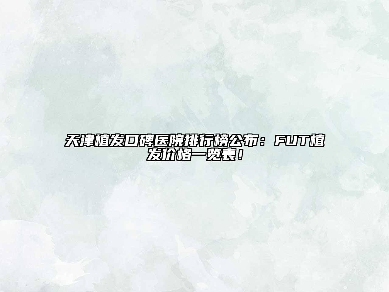 天津植发口碑医院排行榜公布：FUT植发价格一览表！