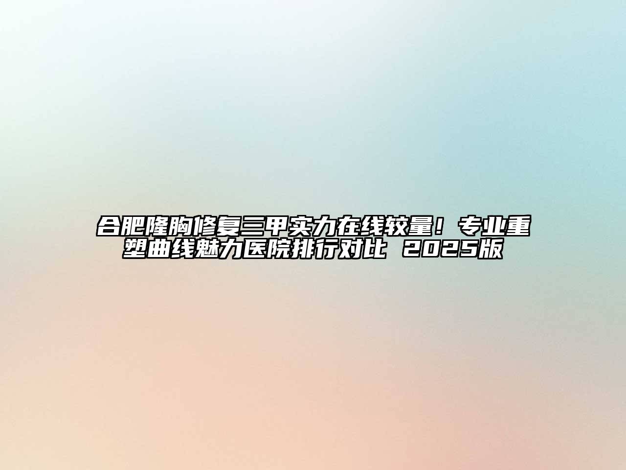 合肥隆胸修复三甲实力在线较量！专业重塑曲线魅力医院排行对比 2025版