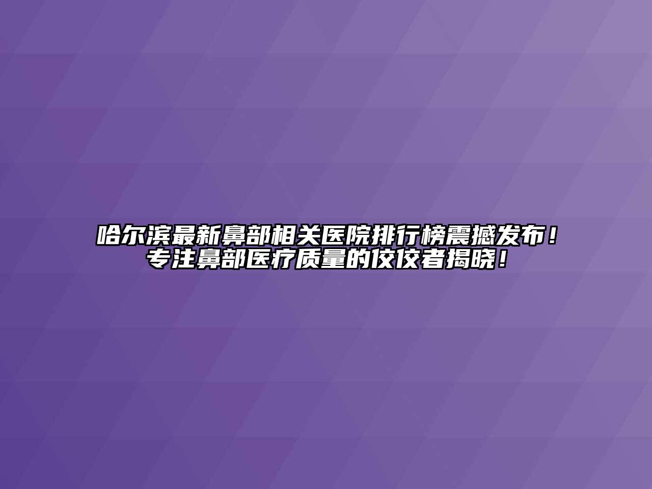 哈尔滨最新鼻部相关医院排行榜震撼发布！专注鼻部医疗质量的佼佼者揭晓！