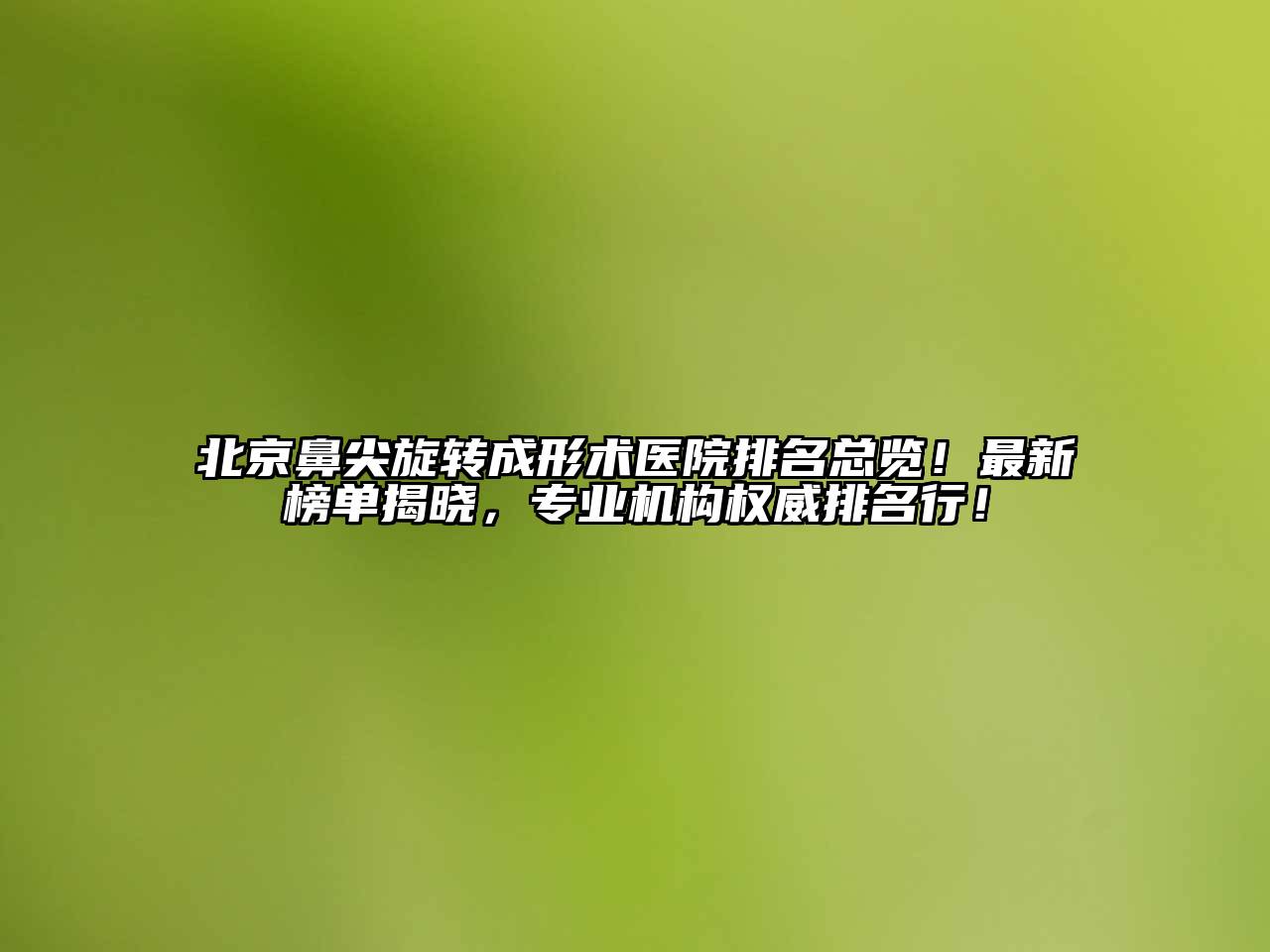 北京鼻尖旋转成形术医院排名总览！最新榜单揭晓，专业机构权威排名行！