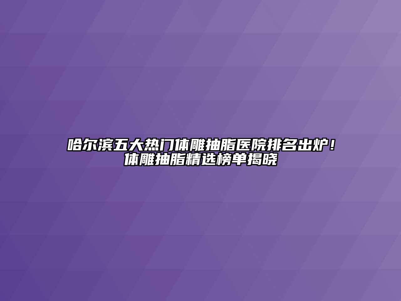 哈尔滨五大热门体雕抽脂医院排名出炉！体雕抽脂精选榜单揭晓