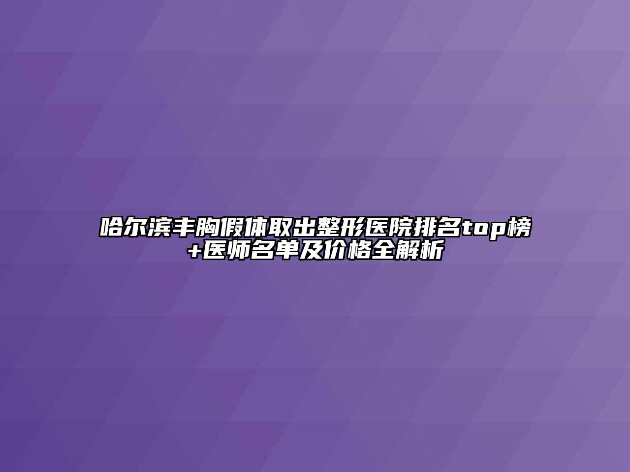 哈尔滨丰胸假体取出整形医院排名top榜+医师名单及价格全解析