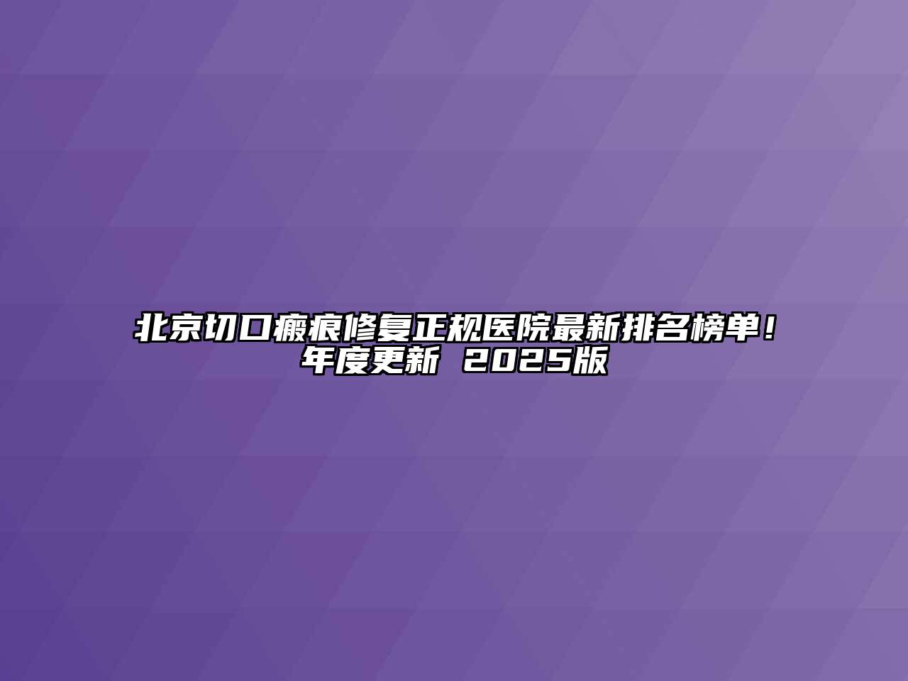 北京切口瘢痕修复正规医院最新排名榜单！年度更新 2025版