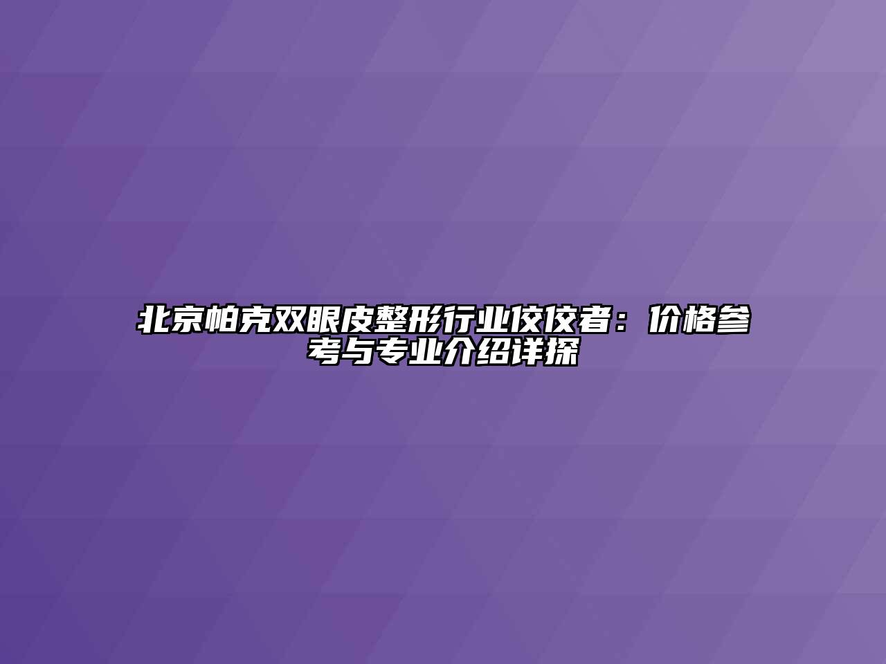 北京帕克双眼皮整形行业佼佼者：价格参考与专业介绍详探