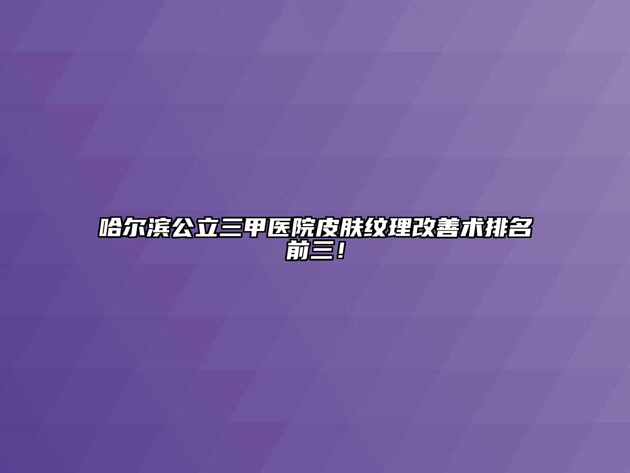 哈尔滨公立三甲医院皮肤纹理改善术排名前三！