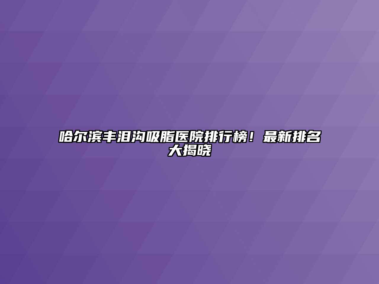 哈尔滨丰泪沟吸脂医院排行榜！最新排名大揭晓