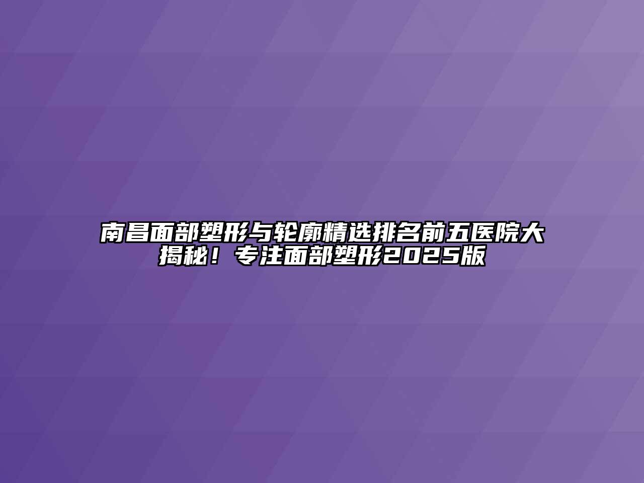 南昌面部塑形与轮廓精选排名前五医院大揭秘！专注面部塑形2025版