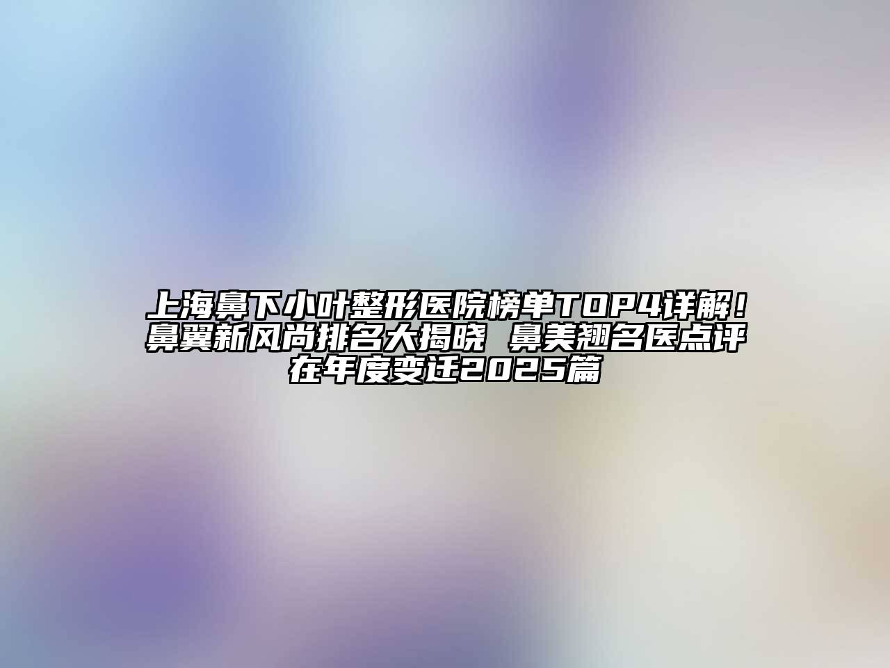 上海鼻下小叶整形医院榜单TOP4详解！鼻翼新风尚排名大揭晓 鼻美翘名医点评在年度变迁2025篇